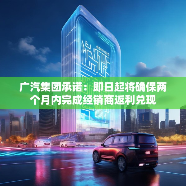 广汽集团承诺：即日起将确保两个月内完成经销商返利兑现
