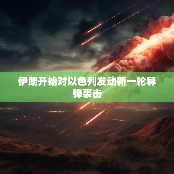 伊朗开始对以色列发动新一轮导弹袭击