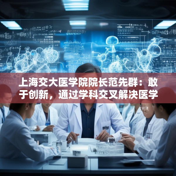 上海交大医学院院长范先群：敢于创新，通过学科交叉解决医学难题