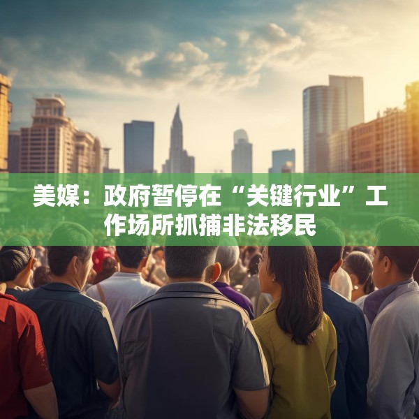 美媒：政府暂停在“关键行业”工作场所抓捕非法移民