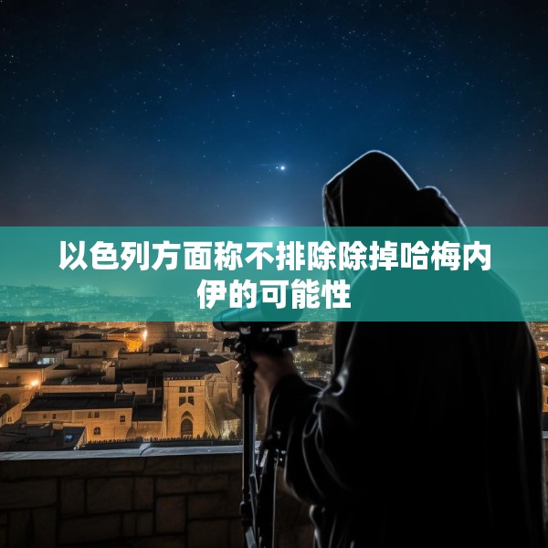 以色列方面称不排除除掉哈梅内伊的可能性