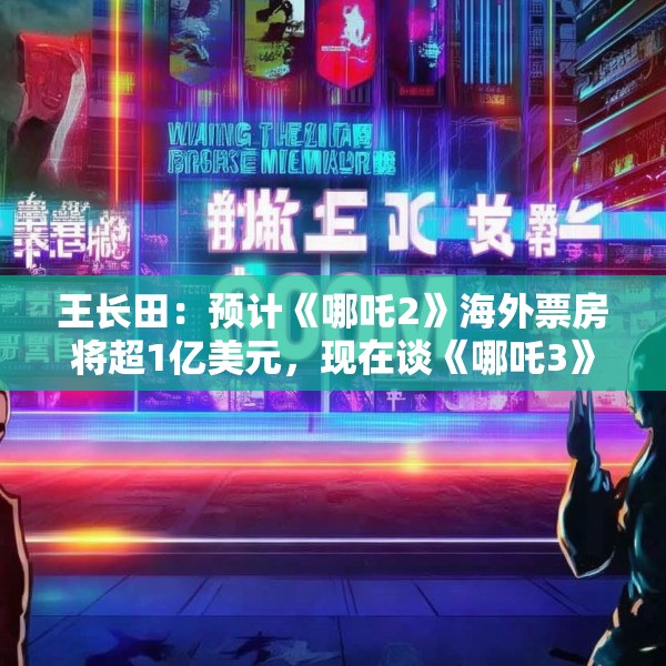 王长田：预计《哪吒2》海外票房将超1亿美元，现在谈《哪吒3》还太早