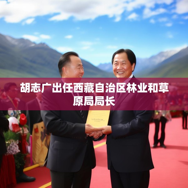 胡志广出任西藏自治区林业和草原局局长