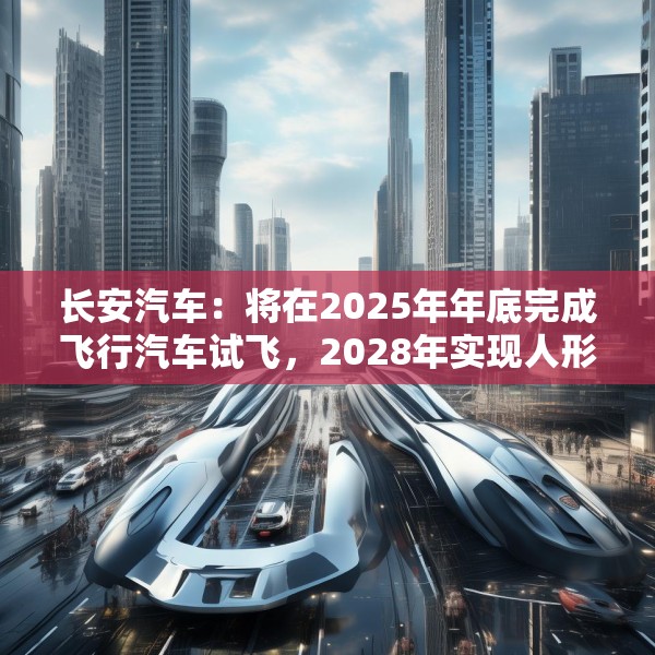 长安汽车：将在2025年年底完成飞行汽车试飞，2028年实现人形机器人下线应用