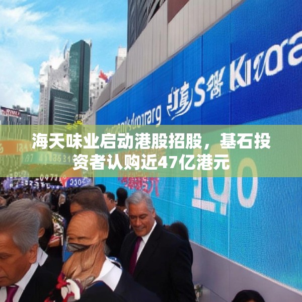 海天味业启动港股招股，基石投资者认购近47亿港元