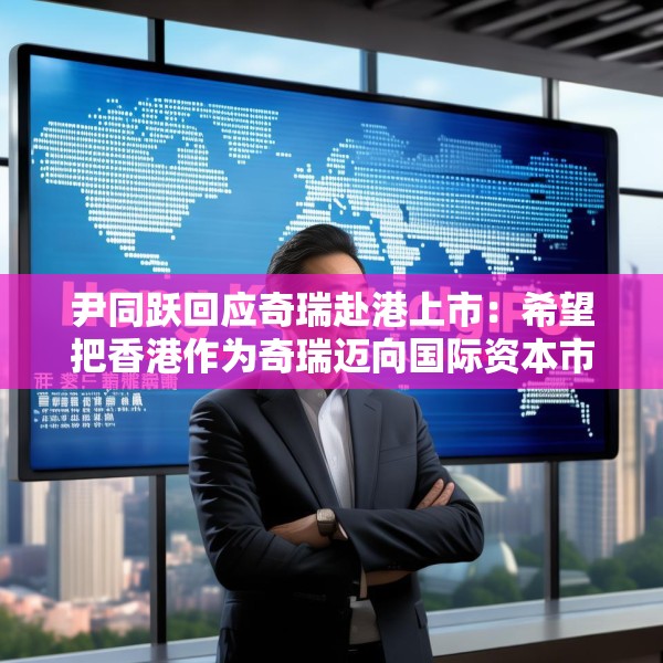 尹同跃回应奇瑞赴港上市：希望把香港作为奇瑞迈向国际资本市场的新起点