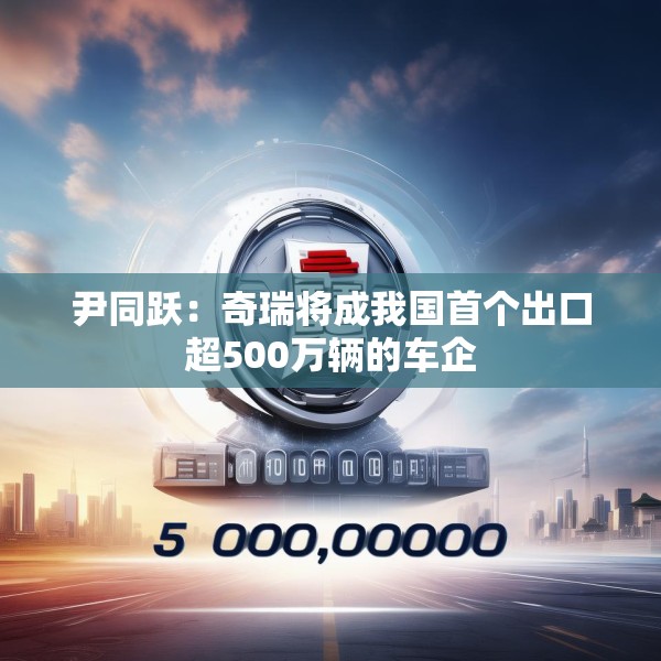 尹同跃：奇瑞将成我国首个出口超500万辆的车企