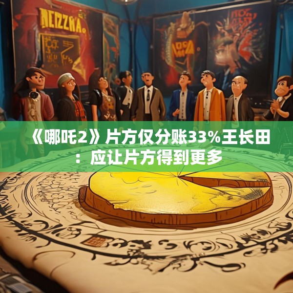 《哪吒2》片方仅分账33%王长田：应让片方得到更多