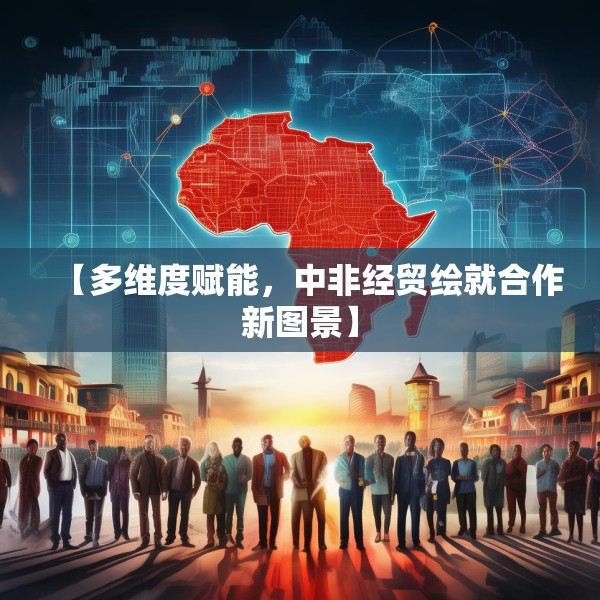 【多维度赋能，中非经贸绘就合作新图景】
