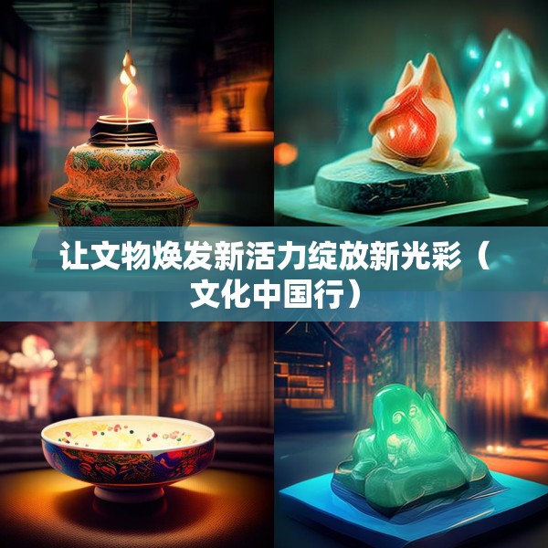让文物焕发新活力绽放新光彩（文化中国行）