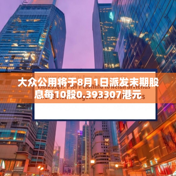 大众公用将于8月1日派发末期股息每10股0.393307港元