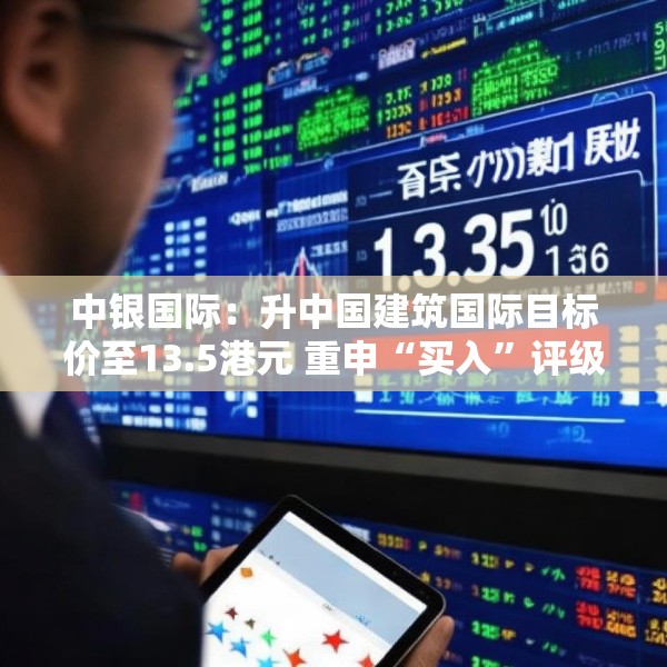 中银国际：升中国建筑国际目标价至13.5港元 重申“买入”评级
